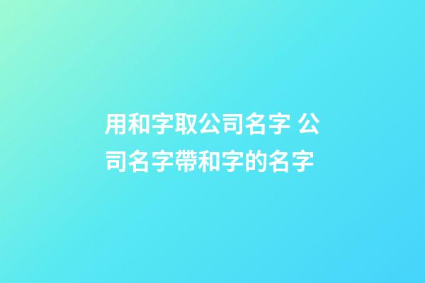 用和字取公司名字 公司名字帶和字的名字-第1張-公司起名-玄機派